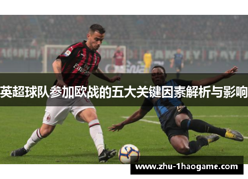 英超球队参加欧战的五大关键因素解析与影响 英超球队参加欧战的五大关键因素解析与影响