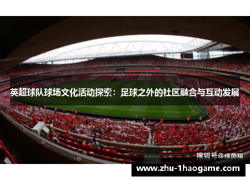 英超球队球场文化活动探索:足球之外的社区融合与互动发展 英超球队球场文化活动探索:足球之外的社区融合与互动发展
