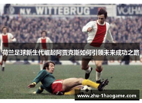 荷兰足球新生代崛起阿贾克斯如何引领未来成功之路 荷兰足球新生代崛起阿贾克斯如何引领未来成功之路