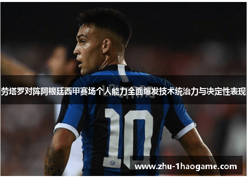 劳塔罗对阵阿根廷西甲赛场个人能力全面爆发技术统治力与决定性表现 劳塔罗对阵阿根廷西甲赛场个人能力全面爆发技术统治力与决定性表现