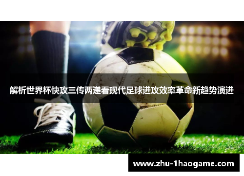 解析世界杯快攻三传两递看现代足球进攻效率革命新趋势演进 解析世界杯快攻三传两递看现代足球进攻效率革命新趋势演进