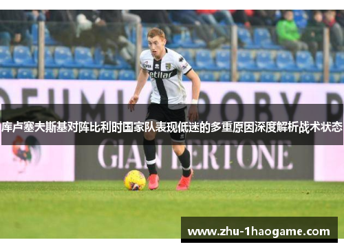 库卢塞夫斯基对阵比利时国家队表现低迷的多重原因深度解析战术状态 库卢塞夫斯基对阵比利时国家队表现低迷的多重原因深度解析战术状态