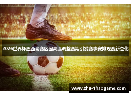 2026世界杯墨西哥赛区因高温调整赛期引发赛事安排观赛新变化 2026世界杯墨西哥赛区因高温调整赛期引发赛事安排观赛新变化