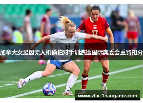 加拿大女足因无人机偷拍对手训练遭国际奥委会重罚扣分