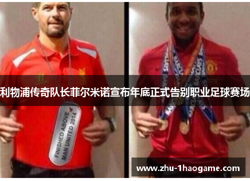 利物浦传奇队长菲尔米诺宣布年底正式告别职业足球赛场