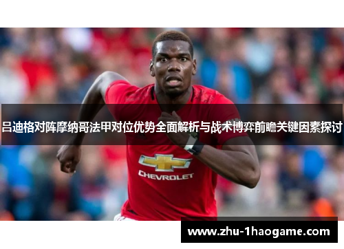 吕迪格对阵摩纳哥法甲对位优势全面解析与战术博弈前瞻关键因素探讨