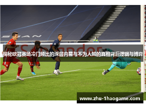 揭秘欧冠赛场冷门频出的深层内幕与不为人知的真相背后逻辑与博弈